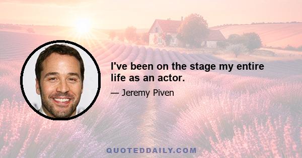 I've been on the stage my entire life as an actor.