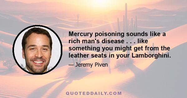 Mercury poisoning sounds like a rich man's disease . . . like something you might get from the leather seats in your Lamborghini.