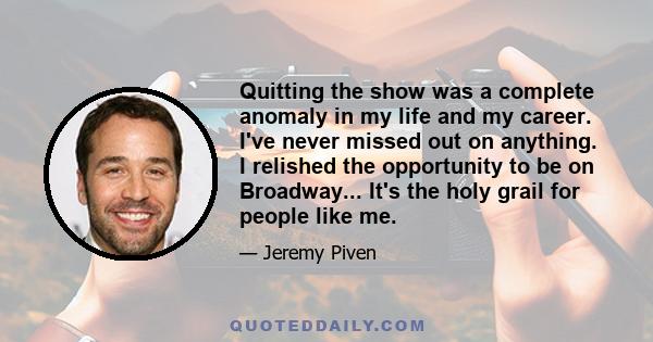 Quitting the show was a complete anomaly in my life and my career. I've never missed out on anything. I relished the opportunity to be on Broadway... It's the holy grail for people like me.