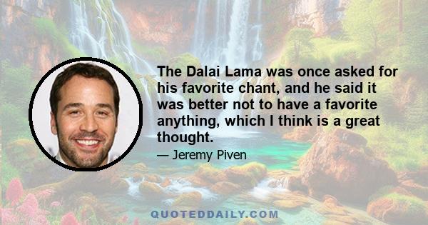 The Dalai Lama was once asked for his favorite chant, and he said it was better not to have a favorite anything, which I think is a great thought.