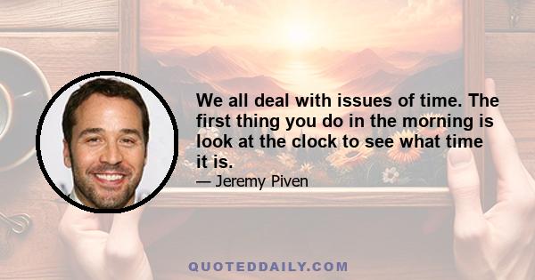 We all deal with issues of time. The first thing you do in the morning is look at the clock to see what time it is.