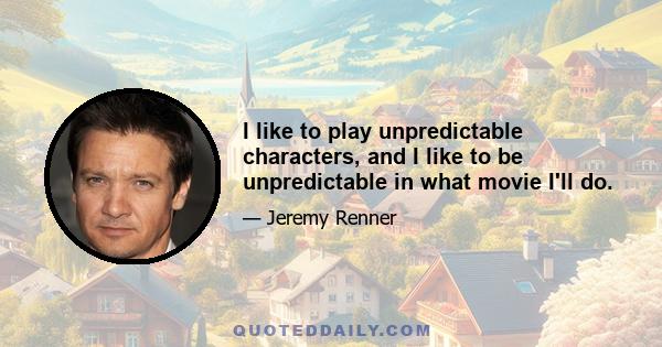 I like to play unpredictable characters, and I like to be unpredictable in what movie I'll do.