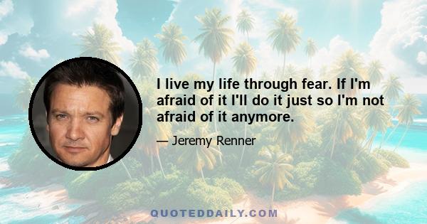 I live my life through fear. If I'm afraid of it I'll do it just so I'm not afraid of it anymore.