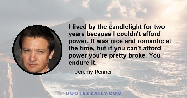 I lived by the candlelight for two years because I couldn't afford power. It was nice and romantic at the time, but if you can't afford power you're pretty broke. You endure it.