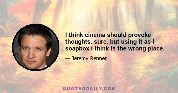 I think cinema should provoke thoughts, sure, but using it as I soapbox I think is the wrong place.