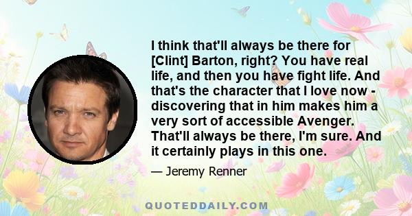 I think that'll always be there for [Clint] Barton, right? You have real life, and then you have fight life. And that's the character that I love now - discovering that in him makes him a very sort of accessible