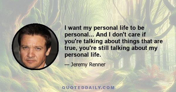 I want my personal life to be personal... And I don't care if you're talking about things that are true, you're still talking about my personal life.