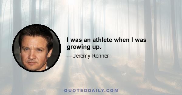 I was an athlete when I was growing up.