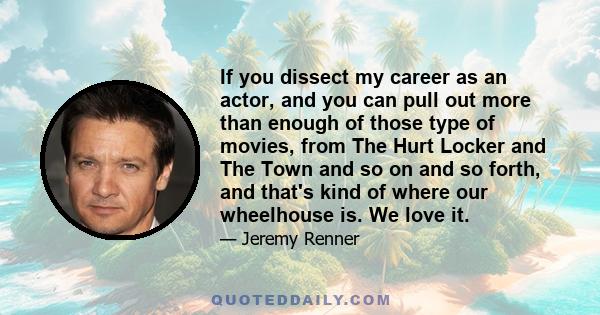 If you dissect my career as an actor, and you can pull out more than enough of those type of movies, from The Hurt Locker and The Town and so on and so forth, and that's kind of where our wheelhouse is. We love it.