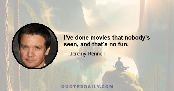 I've done movies that nobody's seen, and that's no fun.