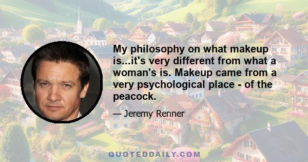 My philosophy on what makeup is...it's very different from what a woman's is. Makeup came from a very psychological place - of the peacock.