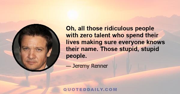 Oh, all those ridiculous people with zero talent who spend their lives making sure everyone knows their name. Those stupid, stupid people.