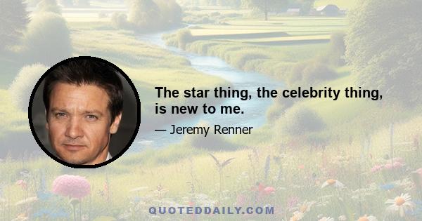 The star thing, the celebrity thing, is new to me.