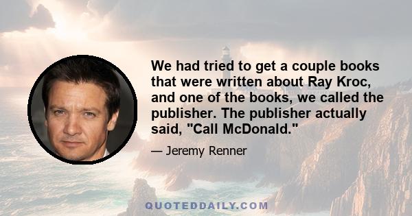 We had tried to get a couple books that were written about Ray Kroc, and one of the books, we called the publisher. The publisher actually said, Call McDonald.