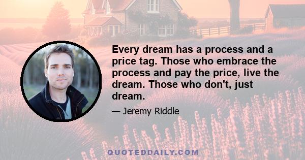 Every dream has a process and a price tag. Those who embrace the process and pay the price, live the dream. Those who don't, just dream.