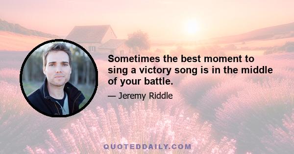 Sometimes the best moment to sing a victory song is in the middle of your battle.