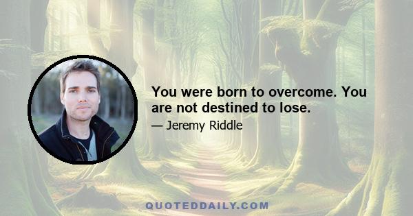 You were born to overcome. You are not destined to lose.