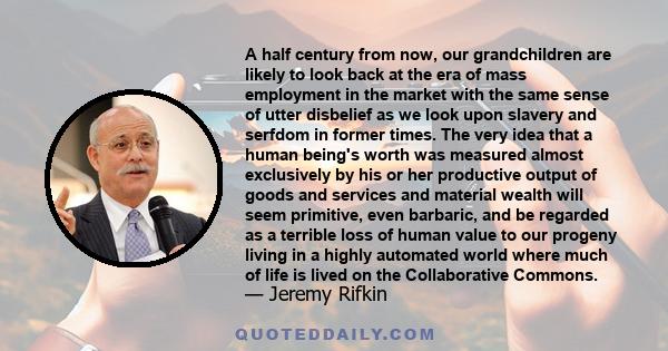 A half century from now, our grandchildren are likely to look back at the era of mass employment in the market with the same sense of utter disbelief as we look upon slavery and serfdom in former times. The very idea