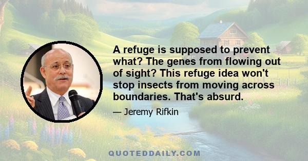 A refuge is supposed to prevent what? The genes from flowing out of sight? This refuge idea won't stop insects from moving across boundaries. That's absurd.