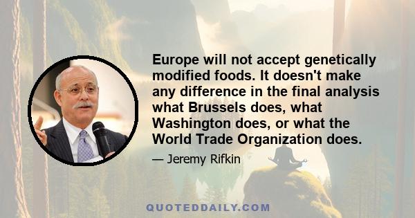 Europe will not accept genetically modified foods. It doesn't make any difference in the final analysis what Brussels does, what Washington does, or what the World Trade Organization does.