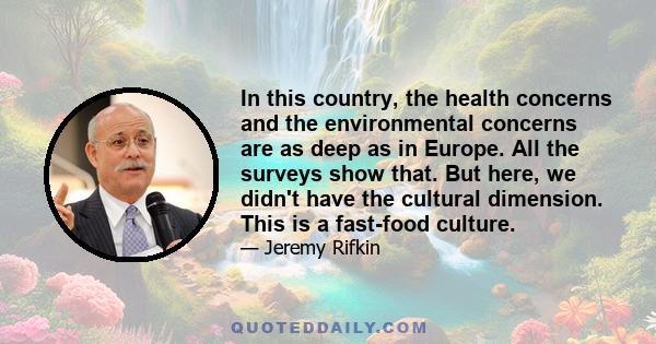 In this country, the health concerns and the environmental concerns are as deep as in Europe. All the surveys show that. But here, we didn't have the cultural dimension. This is a fast-food culture.