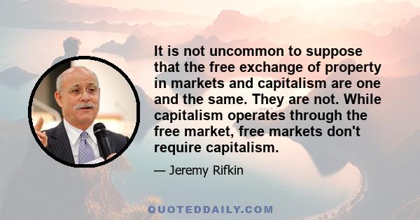 It is not uncommon to suppose that the free exchange of property in markets and capitalism are one and the same. They are not. While capitalism operates through the free market, free markets don't require capitalism.