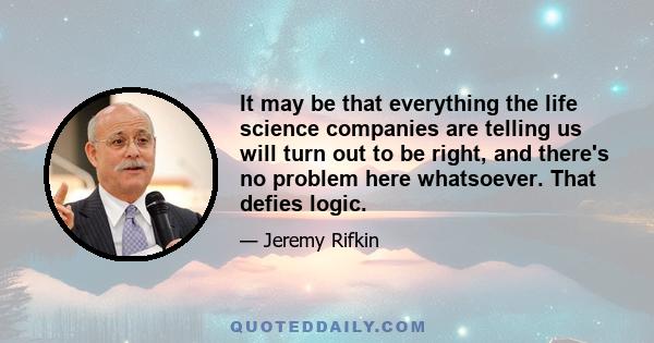 It may be that everything the life science companies are telling us will turn out to be right, and there's no problem here whatsoever. That defies logic.