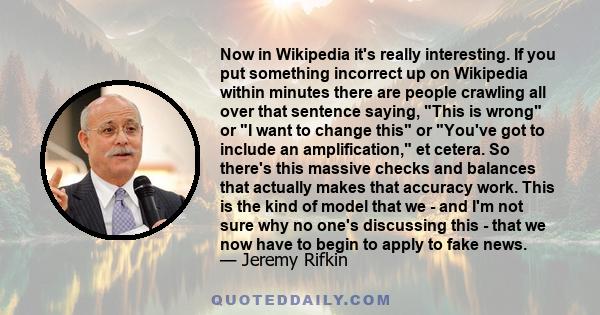 Now in Wikipedia it's really interesting. If you put something incorrect up on Wikipedia within minutes there are people crawling all over that sentence saying, This is wrong or I want to change this or You've got to