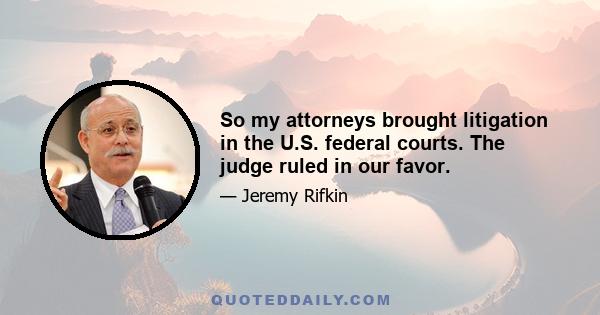 So my attorneys brought litigation in the U.S. federal courts. The judge ruled in our favor.