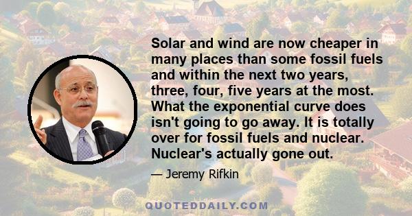 Solar and wind are now cheaper in many places than some fossil fuels and within the next two years, three, four, five years at the most. What the exponential curve does isn't going to go away. It is totally over for