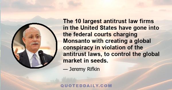 The 10 largest antitrust law firms in the United States have gone into the federal courts charging Monsanto with creating a global conspiracy in violation of the antitrust laws, to control the global market in seeds.