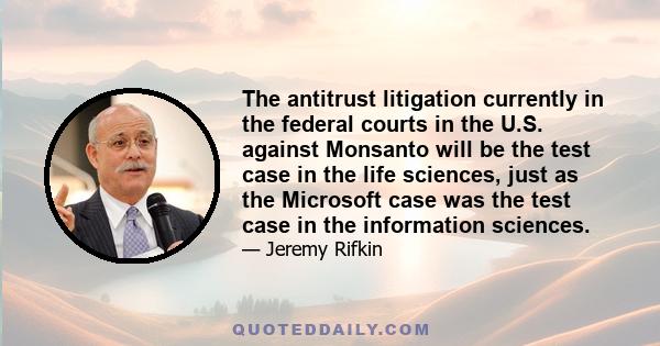 The antitrust litigation currently in the federal courts in the U.S. against Monsanto will be the test case in the life sciences, just as the Microsoft case was the test case in the information sciences.