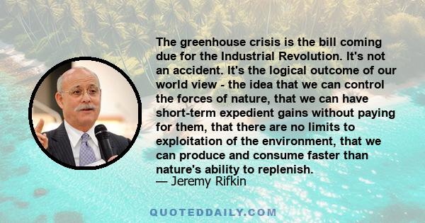 The greenhouse crisis is the bill coming due for the Industrial Revolution. It's not an accident. It's the logical outcome of our world view - the idea that we can control the forces of nature, that we can have