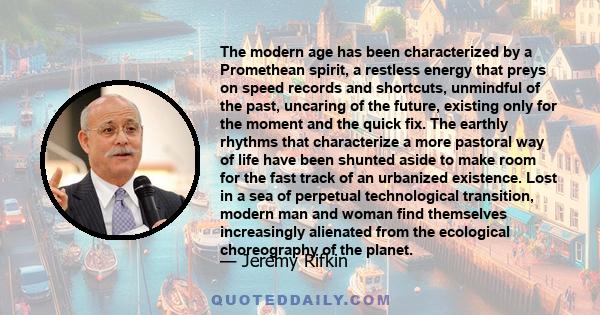 The modern age has been characterized by a Promethean spirit, a restless energy that preys on speed records and shortcuts, unmindful of the past, uncaring of the future, existing only for the moment and the quick fix.