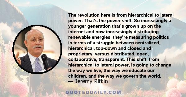 The revolution here is from hierarchical to lateral power. That's the power shift. So increasingly a younger generation that's grown up on the internet and now increasingly distributing renewable energies, they're