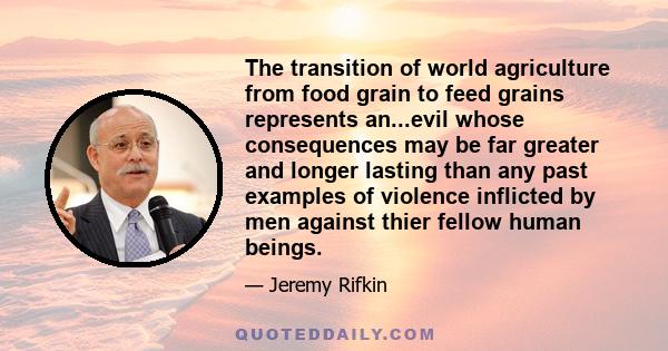 The transition of world agriculture from food grain to feed grains represents an...evil whose consequences may be far greater and longer lasting than any past examples of violence inflicted by men against thier fellow