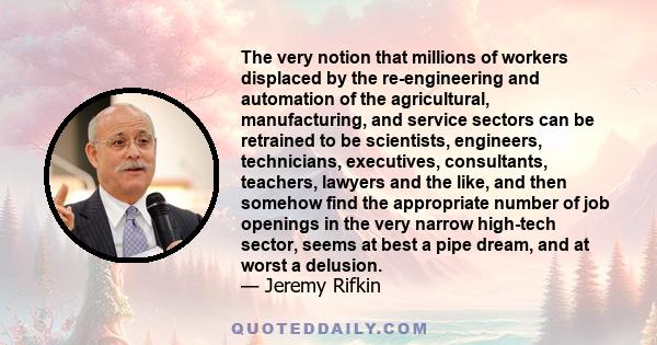 The very notion that millions of workers displaced by the re-engineering and automation of the agricultural, manufacturing, and service sectors can be retrained to be scientists, engineers, technicians, executives,