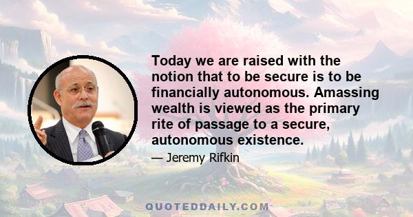 Today we are raised with the notion that to be secure is to be financially autonomous. Amassing wealth is viewed as the primary rite of passage to a secure, autonomous existence.