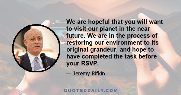 We are hopeful that you will want to visit our planet in the near future. We are in the process of restoring our environment to its original grandeur, and hope to have completed the task before your RSVP.