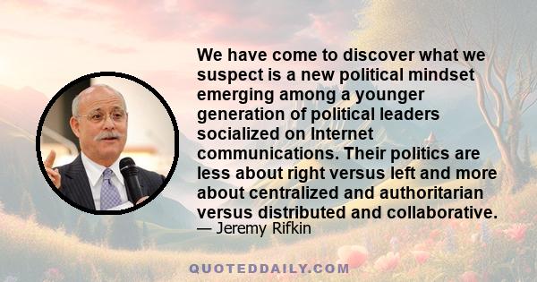 We have come to discover what we suspect is a new political mindset emerging among a younger generation of political leaders socialized on Internet communications. Their politics are less about right versus left and