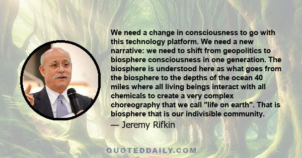 We need a change in consciousness to go with this technology platform. We need a new narrative: we need to shift from geopolitics to biosphere consciousness in one generation. The biosphere is understood here as what