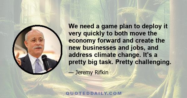 We need a game plan to deploy it very quickly to both move the economy forward and create the new businesses and jobs, and address climate change. It's a pretty big task. Pretty challenging.