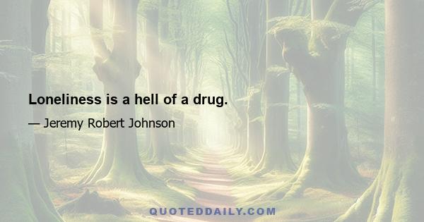 Loneliness is a hell of a drug.