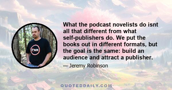 What the podcast novelists do isnt all that different from what self-publishers do. We put the books out in different formats, but the goal is the same: build an audience and attract a publisher.