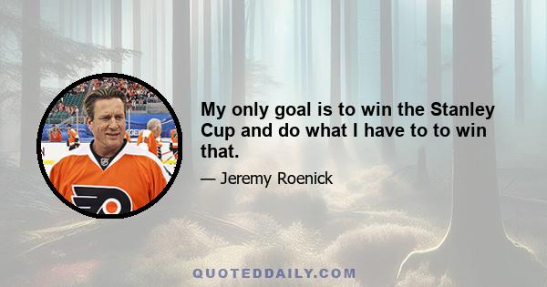 My only goal is to win the Stanley Cup and do what I have to to win that.