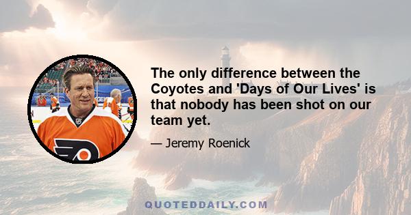 The only difference between the Coyotes and 'Days of Our Lives' is that nobody has been shot on our team yet.