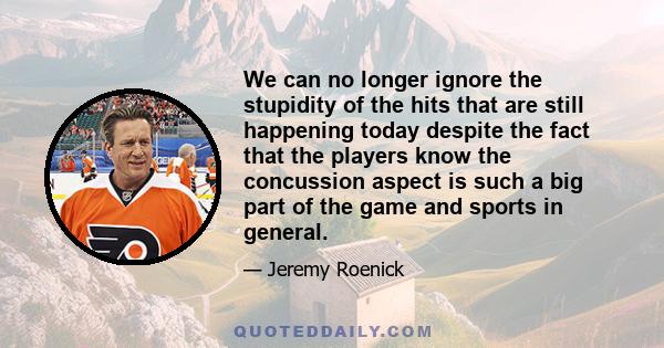 We can no longer ignore the stupidity of the hits that are still happening today despite the fact that the players know the concussion aspect is such a big part of the game and sports in general.