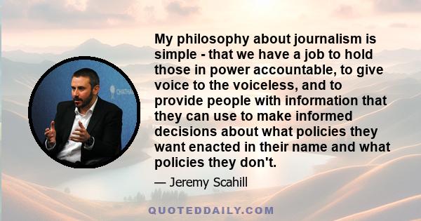 My philosophy about journalism is simple - that we have a job to hold those in power accountable, to give voice to the voiceless, and to provide people with information that they can use to make informed decisions about 