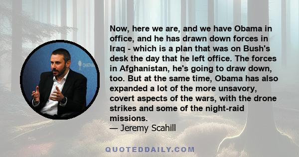 Now, here we are, and we have Obama in office, and he has drawn down forces in Iraq - which is a plan that was on Bush's desk the day that he left office. The forces in Afghanistan, he's going to draw down, too. But at