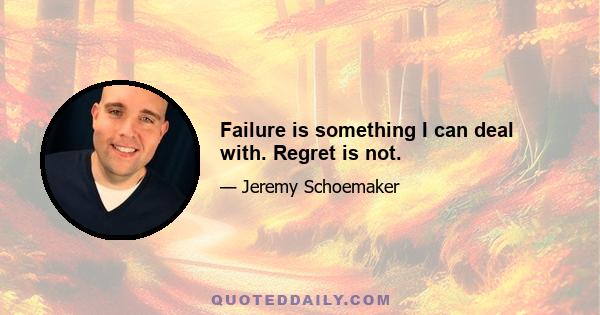 Failure is something I can deal with. Regret is not.